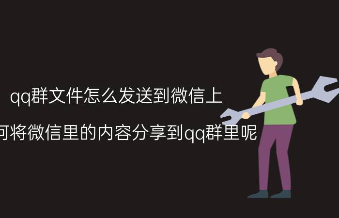 qq群文件怎么发送到微信上 如何将微信里的内容分享到qq群里呢？